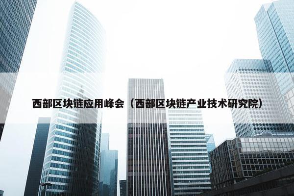 西部区块链应用峰会（西部区块链产业技术研究院）