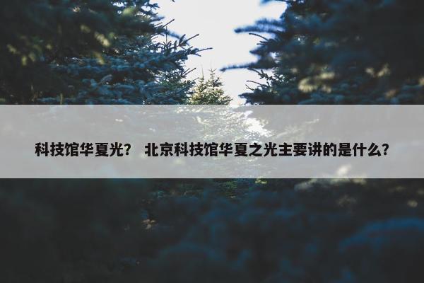 科技馆华夏光？ 北京科技馆华夏之光主要讲的是什么？