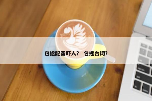 包拯配音吓人？ 包拯台词？