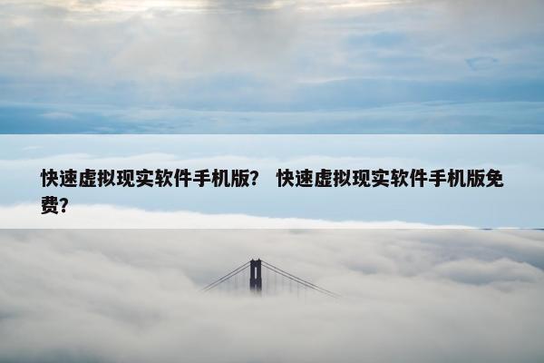 快速虚拟现实软件手机版？ 快速虚拟现实软件手机版免费？