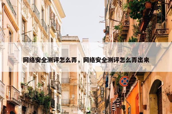 网络安全测评怎么弄，网络安全测评怎么弄出来