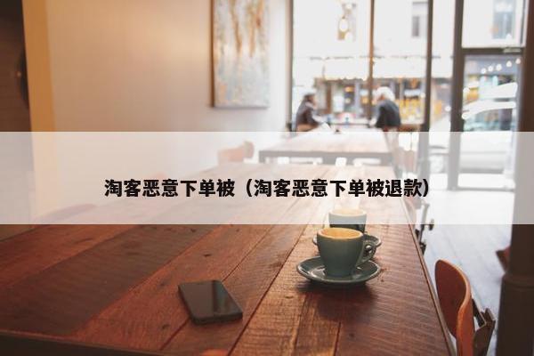 淘客恶意下单被（淘客恶意下单被退款）