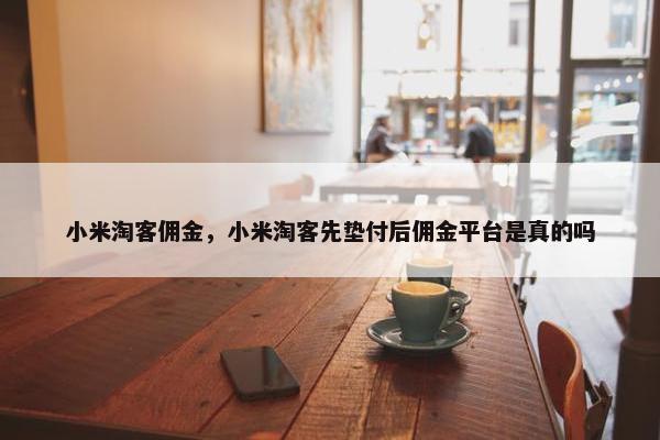 小米淘客佣金，小米淘客先垫付后佣金平台是真的吗