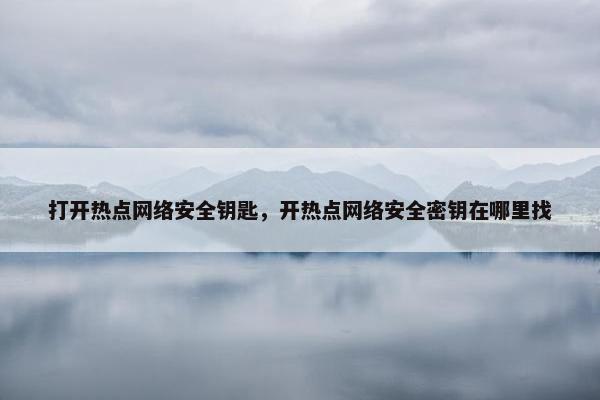 打开热点网络安全钥匙，开热点网络安全密钥在哪里找