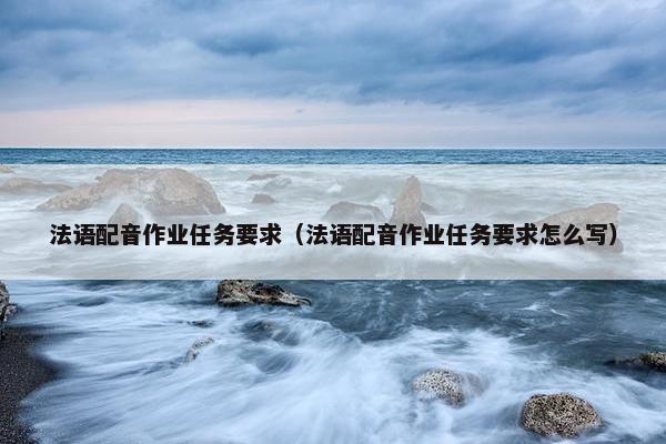 法语配音作业任务要求（法语配音作业任务要求怎么写）