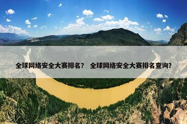 全球网络安全大赛排名？ 全球网络安全大赛排名查询？