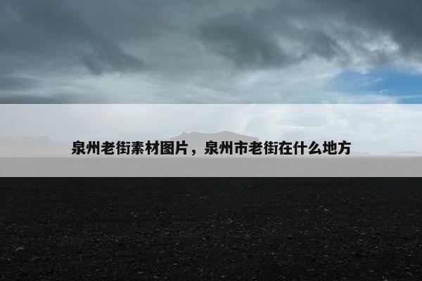 泉州老街素材图片，泉州市老街在什么地方