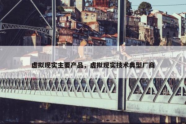 虚拟现实主要产品，虚拟现实技术典型厂商