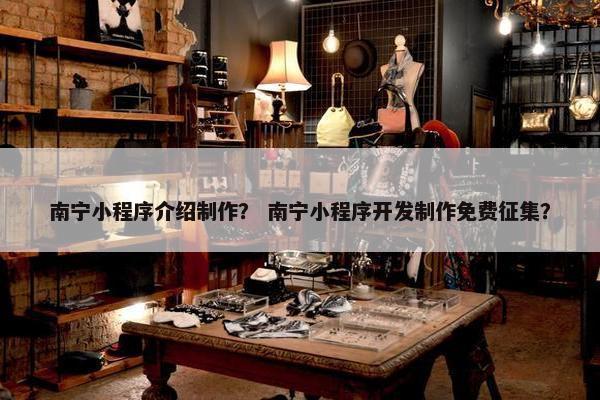 南宁小程序介绍制作？ 南宁小程序开发制作免费征集？
