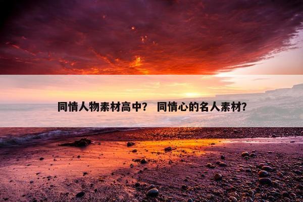 同情人物素材高中？ 同情心的名人素材？