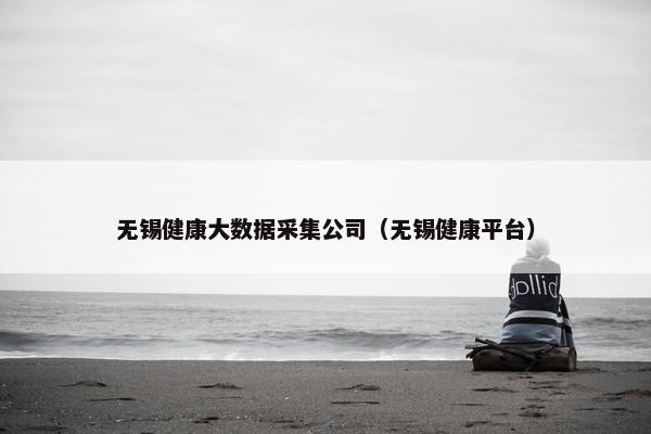 无锡健康大数据采集公司（无锡健康平台）