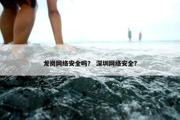 龙岗网络安全吗？ 深圳网络安全？