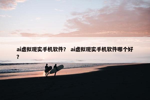 ai虚拟现实手机软件？ ai虚拟现实手机软件哪个好？