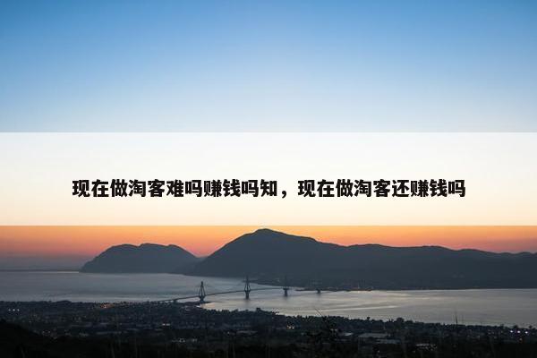 现在做淘客难吗赚钱吗知，现在做淘客还赚钱吗