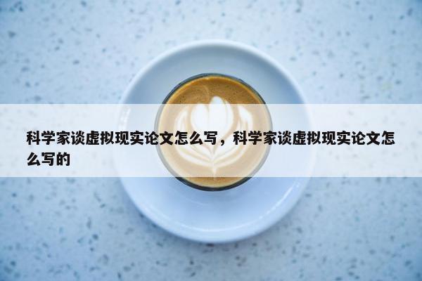 科学家谈虚拟现实论文怎么写，科学家谈虚拟现实论文怎么写的