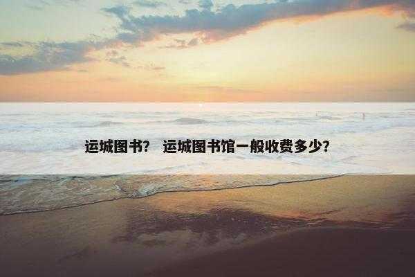 运城图书？ 运城图书馆一般收费多少？