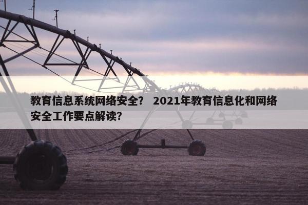 教育信息系统网络安全？ 2021年教育信息化和网络安全工作要点解读？