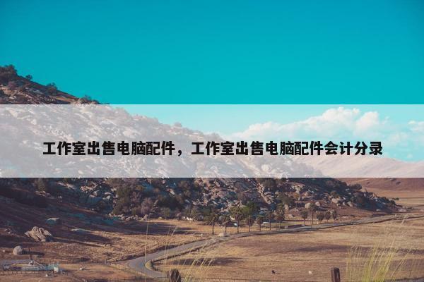 工作室出售电脑配件，工作室出售电脑配件会计分录