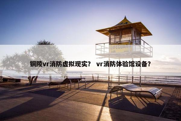 铜陵vr消防虚拟现实？ vr消防体验馆设备？