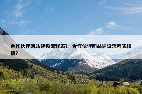 合作伙伴网站建设流程表？ 合作伙伴网站建设流程表模板？