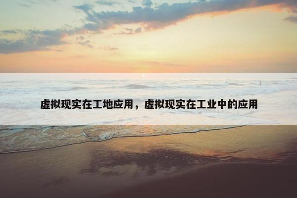 虚拟现实在工地应用，虚拟现实在工业中的应用