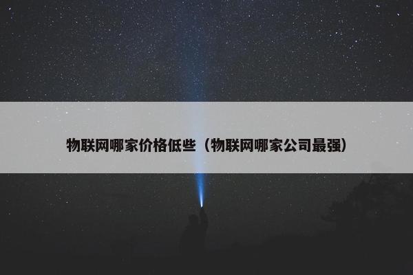 物联网哪家价格低些（物联网哪家公司最强）