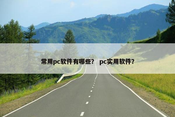 常用pc软件有哪些？ pc实用软件？