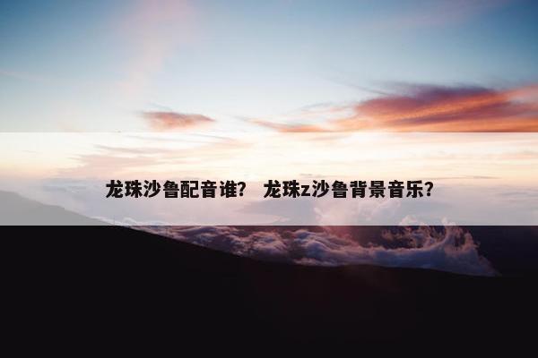 龙珠沙鲁配音谁？ 龙珠z沙鲁背景音乐？