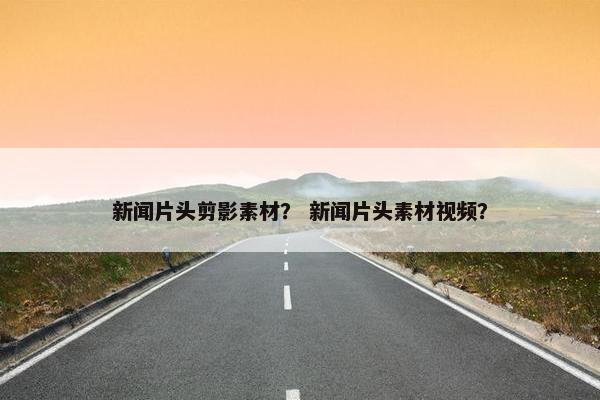 新闻片头剪影素材？ 新闻片头素材视频？