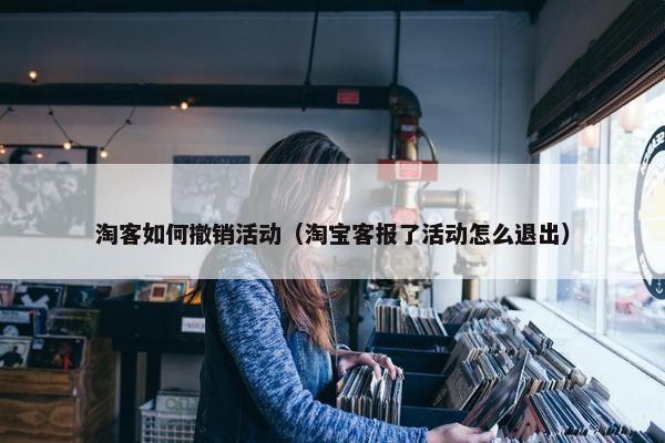 淘客如何撤销活动（淘宝客报了活动怎么退出）