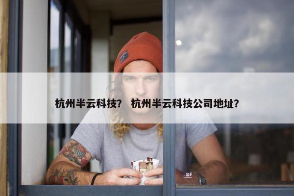 杭州半云科技? 杭州半云科技公司地址? 杭州半云科技? 杭州半云科技公司地址?