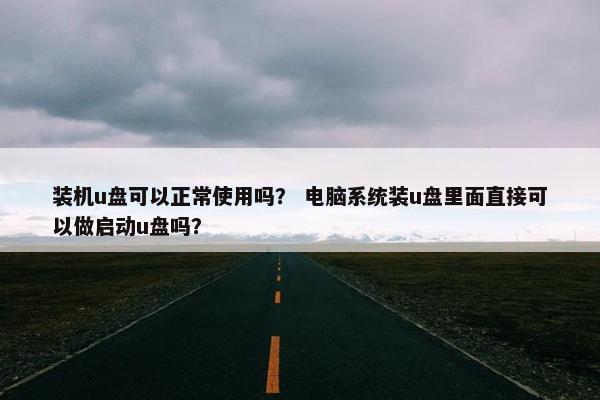 装机u盘可以正常使用吗？ 电脑系统装u盘里面直接可以做启动u盘吗？