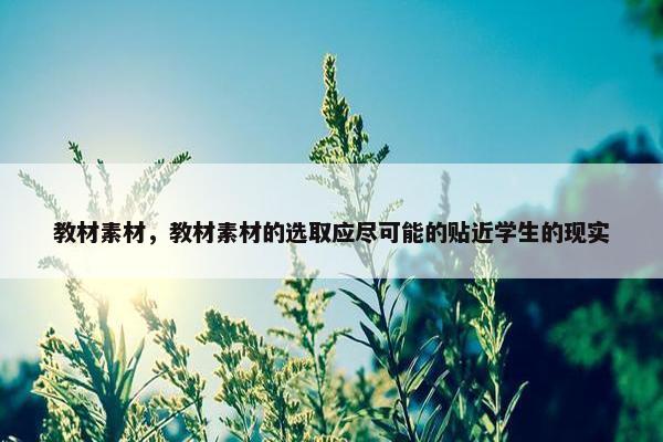 教材素材，教材素材的选取应尽可能的贴近学生的现实