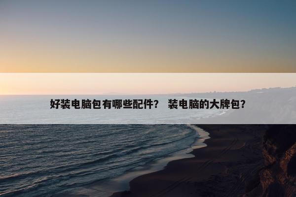 好装电脑包有哪些配件？ 装电脑的大牌包？