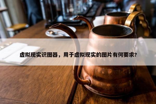 虚拟现实识图器，用于虚拟现实的图片有何要求?