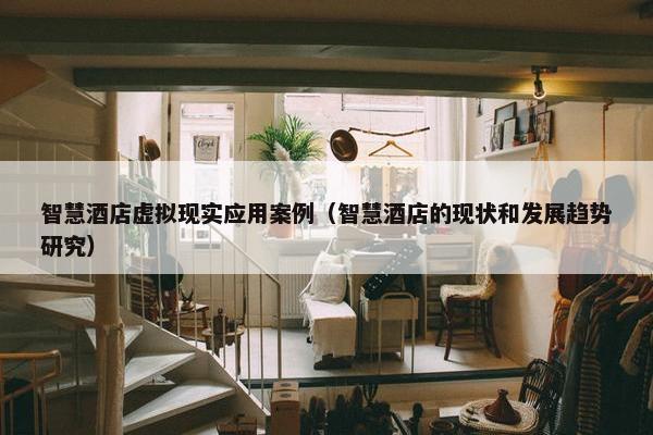 智慧酒店虚拟现实应用案例（智慧酒店的现状和发展趋势研究）