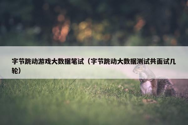 字节跳动游戏大数据笔试（字节跳动大数据测试共面试几轮）