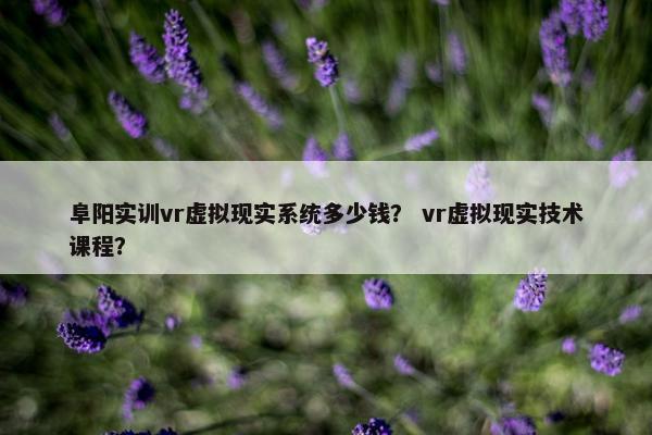 阜阳实训vr虚拟现实系统多少钱？ vr虚拟现实技术课程？