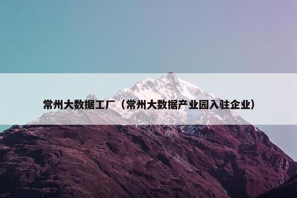 常州大数据工厂（常州大数据产业园入驻企业）