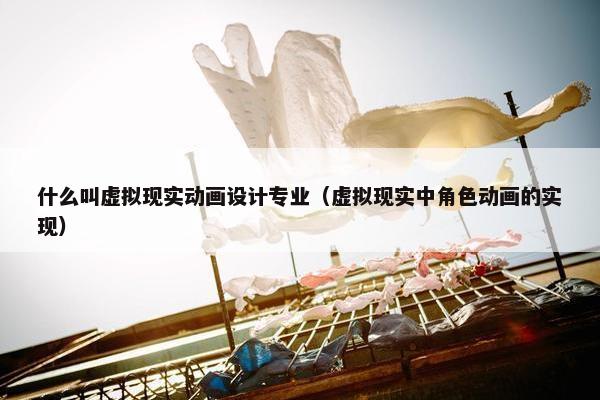 什么叫虚拟现实动画设计专业（虚拟现实中角色动画的实现）