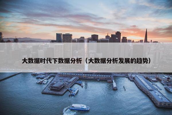 大数据时代下数据分析（大数据分析发展的趋势）
