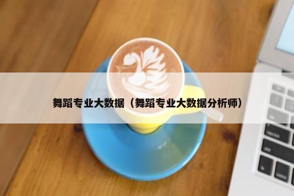 舞蹈专业大数据（舞蹈专业大数据分析师）