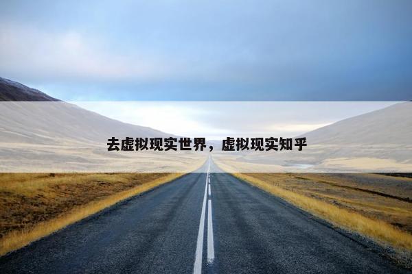去虚拟现实世界，虚拟现实知乎