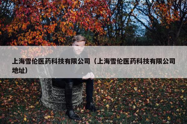 上海雪伦医药科技有限公司（上海雪伦医药科技有限公司地址）