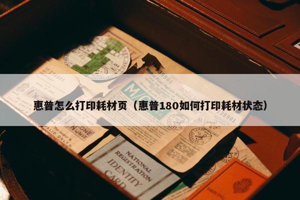 惠普怎么打印耗材页（惠普180如何打印耗材状态）