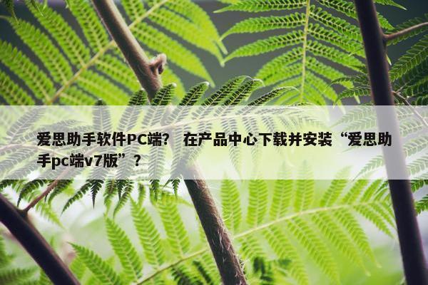 爱思助手软件PC端？ 在产品中心下载并安装“爱思助手pc端v7版”？