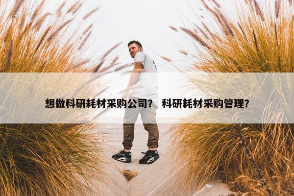 想做科研耗材采购公司？ 科研耗材采购管理？