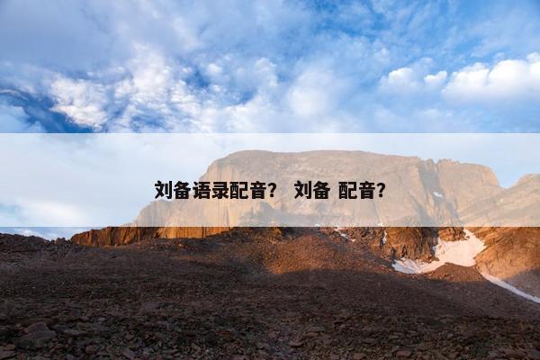 刘备语录配音？ 刘备 配音？