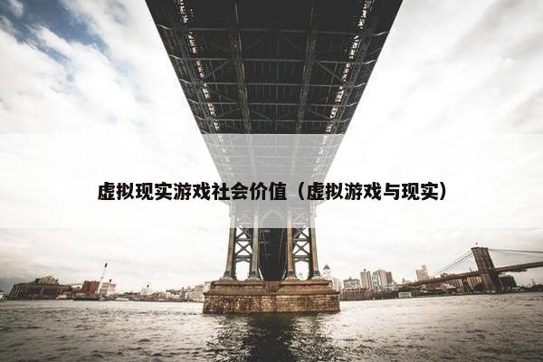 虚拟现实游戏社会价值（虚拟游戏与现实）