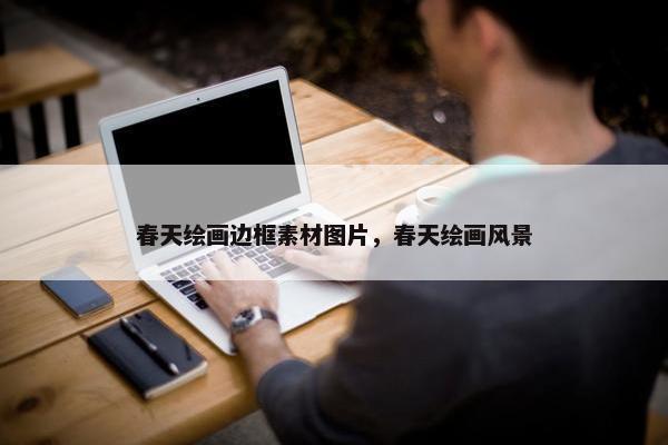 春天绘画边框素材图片,春天绘画风景 春天绘画边框素材图片,春天绘画风景